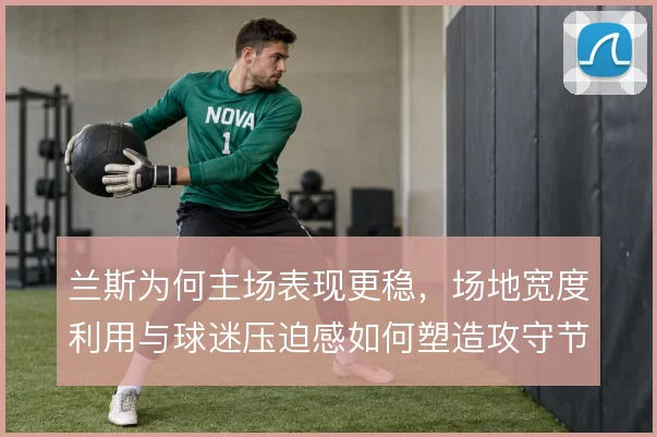 兰斯为何主场表现更稳,场地宽度利用与球迷压迫感如何塑造攻守节奏