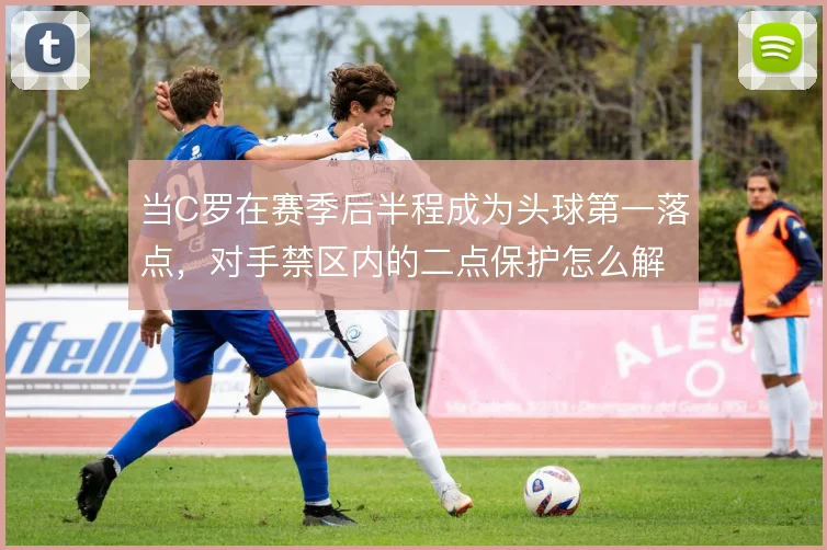 当C罗在赛季后半程成为头球第一落点,对手禁区内的二点保护怎么解