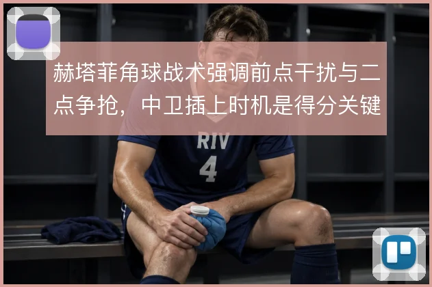 赫塔菲角球战术强调前点干扰与二点争抢，中卫插上时机是得分关键
