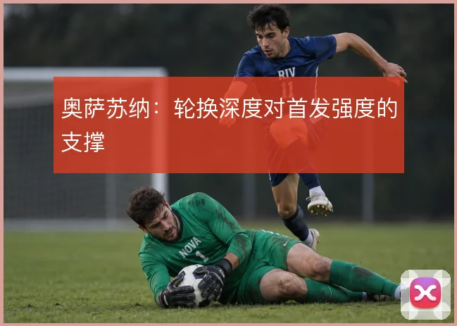 奥萨苏纳：轮换深度对首发强度的支撑