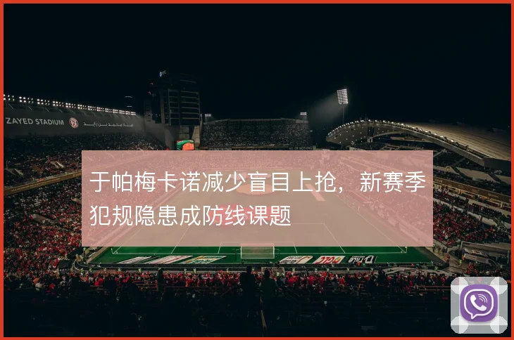 于帕梅卡诺减少盲目上抢,新赛季犯规隐患成防线课题