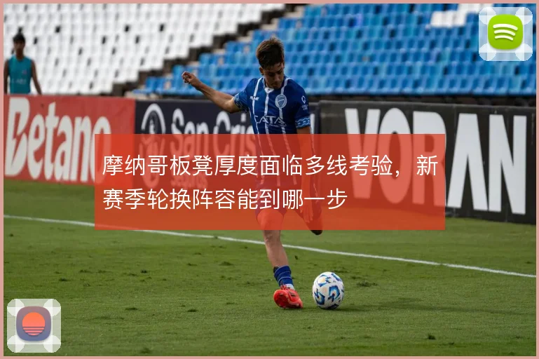 摩纳哥板凳厚度面临多线考验，新赛季轮换阵容能到哪一步