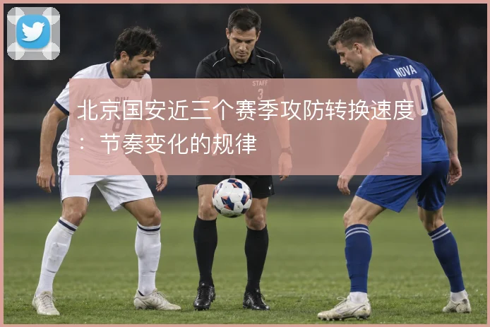 北京国安近三个赛季攻防转换速度:节奏变化的规律