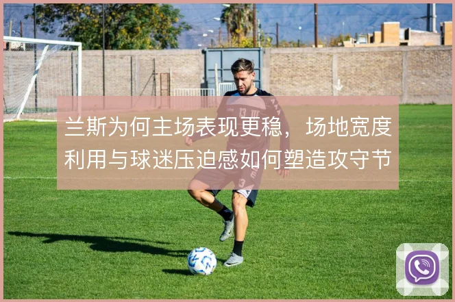 兰斯为何主场表现更稳,场地宽度利用与球迷压迫感如何塑造攻守节奏