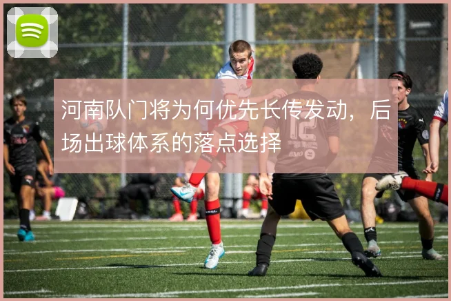 河南队门将为何优先长传发动，后场出球体系的落点选择