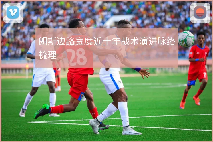 朗斯边路宽度近十年战术演进脉络梳理