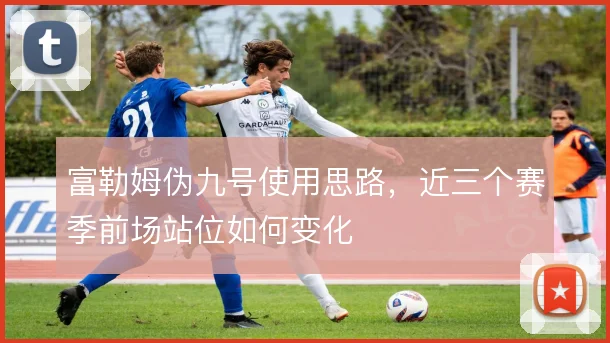 富勒姆伪九号使用思路，近三个赛季前场站位如何变化