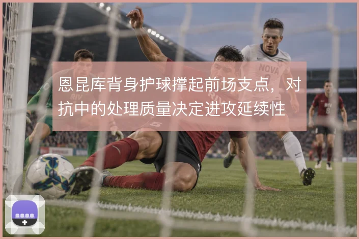 恩昆库背身护球撑起前场支点，对抗中的处理质量决定进攻延续性