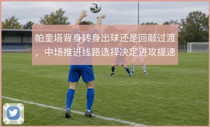 帕奎塔背身转身出球还是回敲过渡,中场推进线路选择决定进攻提速质量