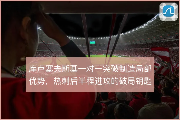 库卢塞夫斯基一对一突破制造局部优势，热刺后半程进攻的破局钥匙