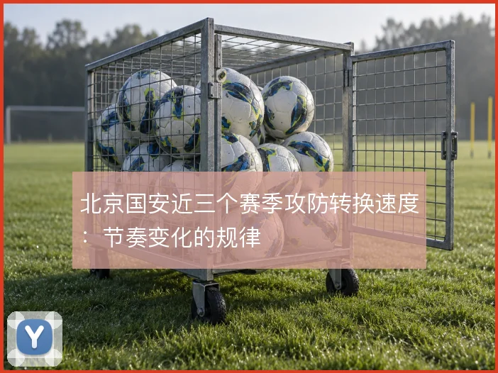 北京国安近三个赛季攻防转换速度:节奏变化的规律