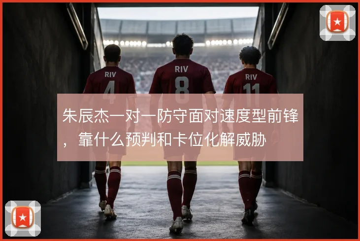 朱辰杰一对一防守面对速度型前锋，靠什么预判和卡位化解威胁