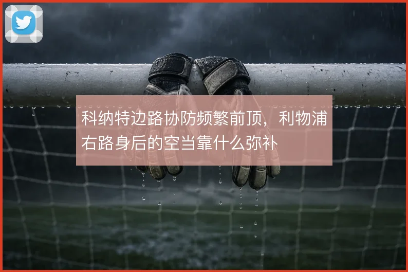 科纳特边路协防频繁前顶,利物浦右路身后的空当靠什么弥补