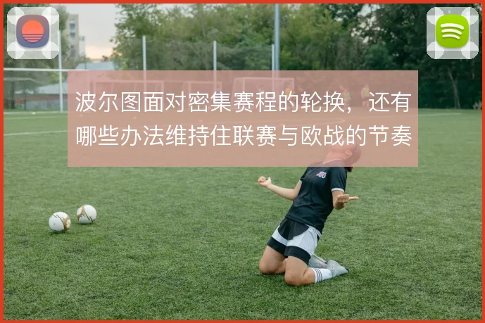 波尔图面对密集赛程的轮换，还有哪些办法维持住联赛与欧战的节奏