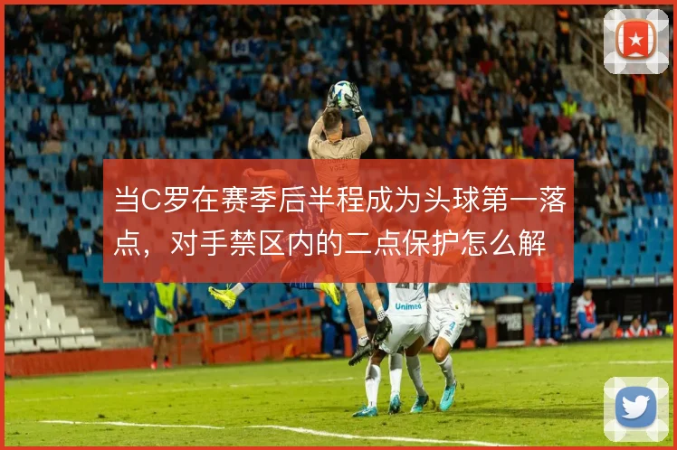 当C罗在赛季后半程成为头球第一落点,对手禁区内的二点保护怎么解