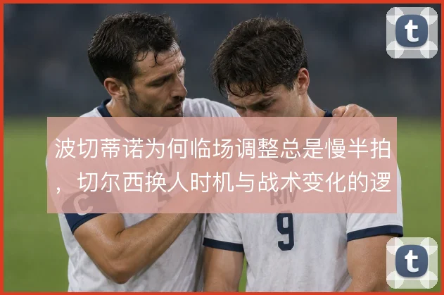 波切蒂诺为何临场调整总是慢半拍,切尔西换人时机与战术变化的逻辑