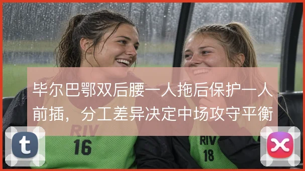 毕尔巴鄂双后腰一人拖后保护一人前插,分工差异决定中场攻守平衡