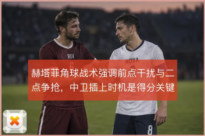 赫塔菲角球战术强调前点干扰与二点争抢，中卫插上时机是得分关键