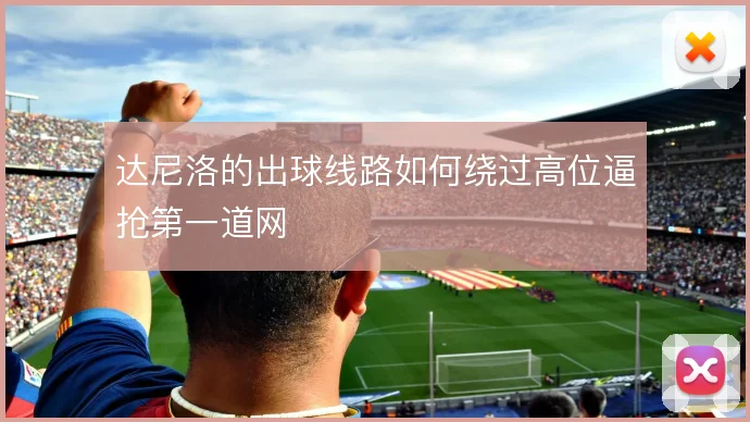 达尼洛的出球线路如何绕过高位逼抢第一道网