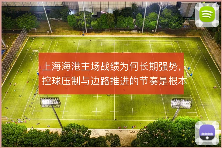 上海海港主场战绩为何长期强势,控球压制与边路推进的节奏是根本
