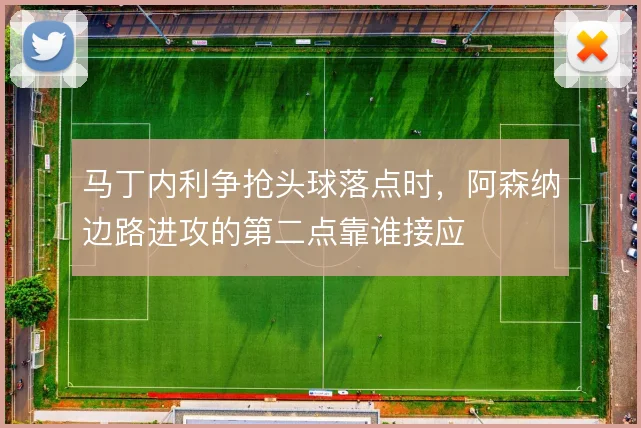 马丁内利争抢头球落点时，阿森纳边路进攻的第二点靠谁接应