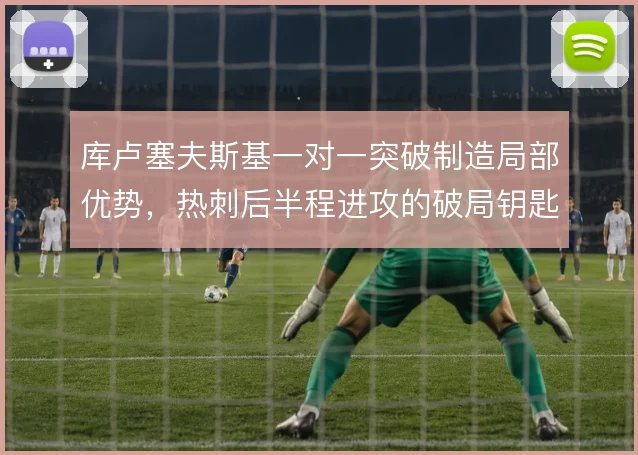 库卢塞夫斯基一对一突破制造局部优势，热刺后半程进攻的破局钥匙
