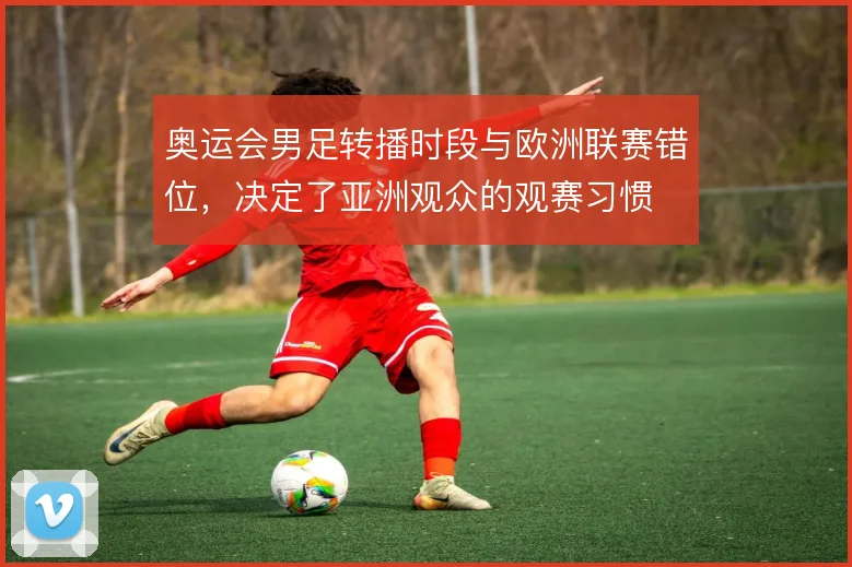 奥运会男足转播时段与欧洲联赛错位，决定了亚洲观众的观赛习惯