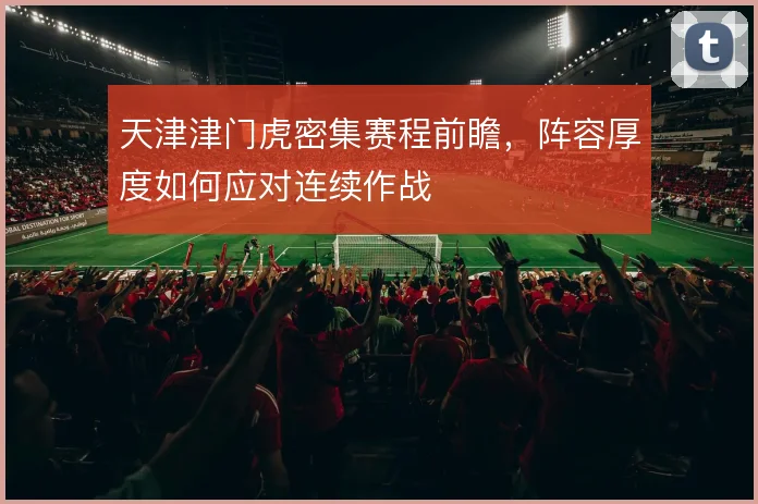 天津津门虎密集赛程前瞻，阵容厚度如何应对连续作战