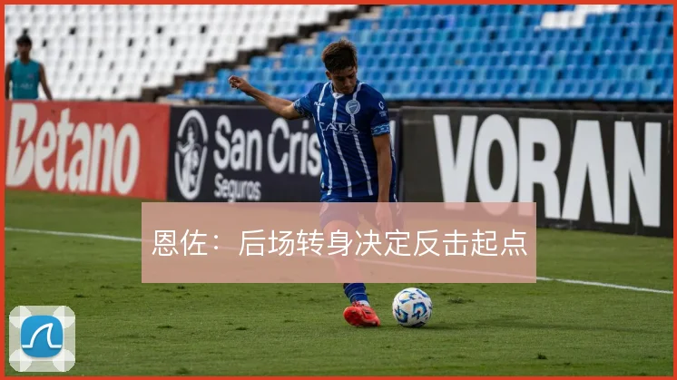 恩佐：后场转身决定反击起点