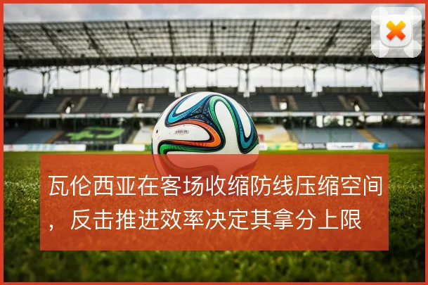 瓦伦西亚在客场收缩防线压缩空间,反击推进效率决定其拿分上限