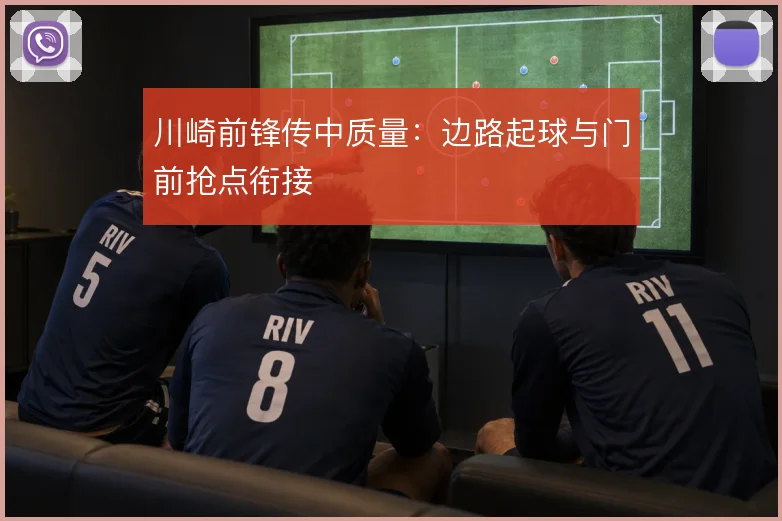 川崎前锋传中质量：边路起球与门前抢点衔接